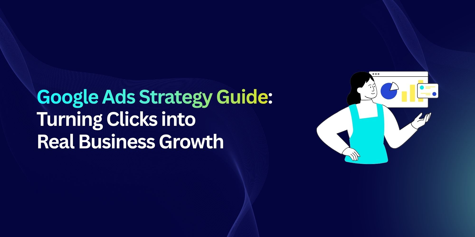 Google Ads Strategy Guide: Turning Clicks into Real Business Growth