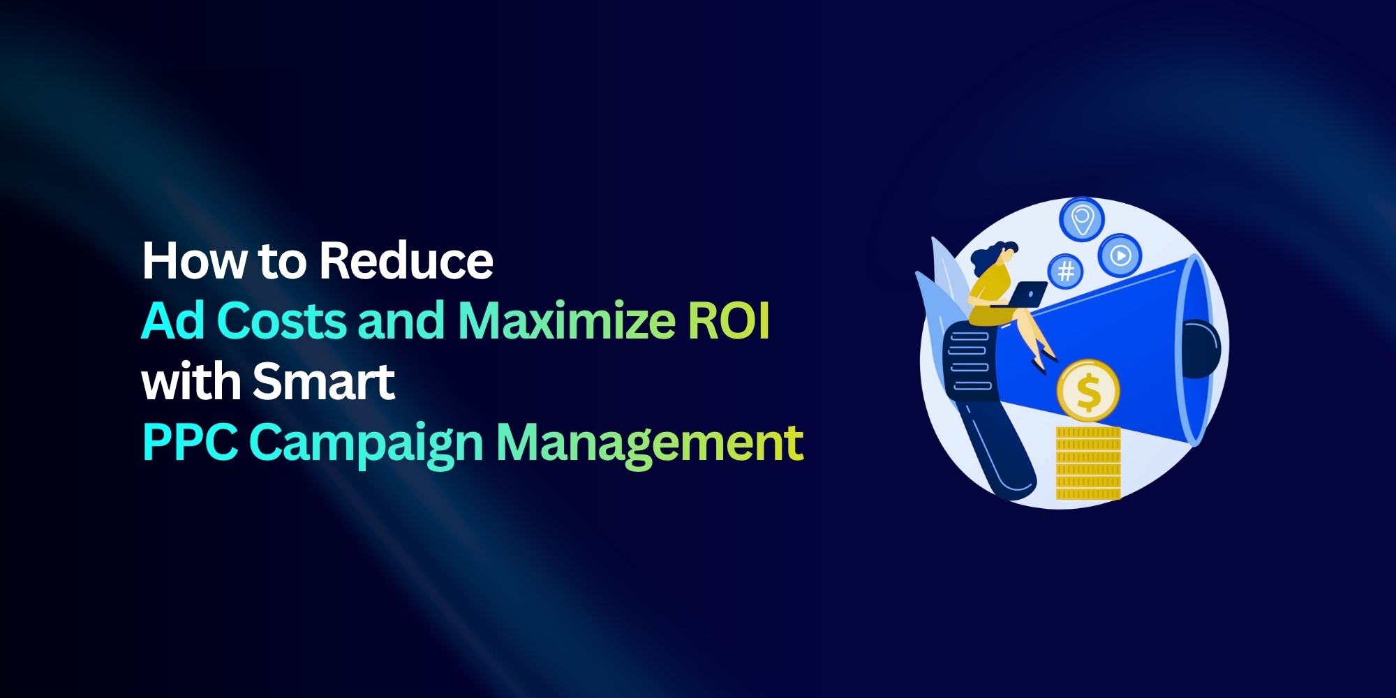 How to Reduce Ad Costs and Maximize ROI with Smart PPC Campaign Management