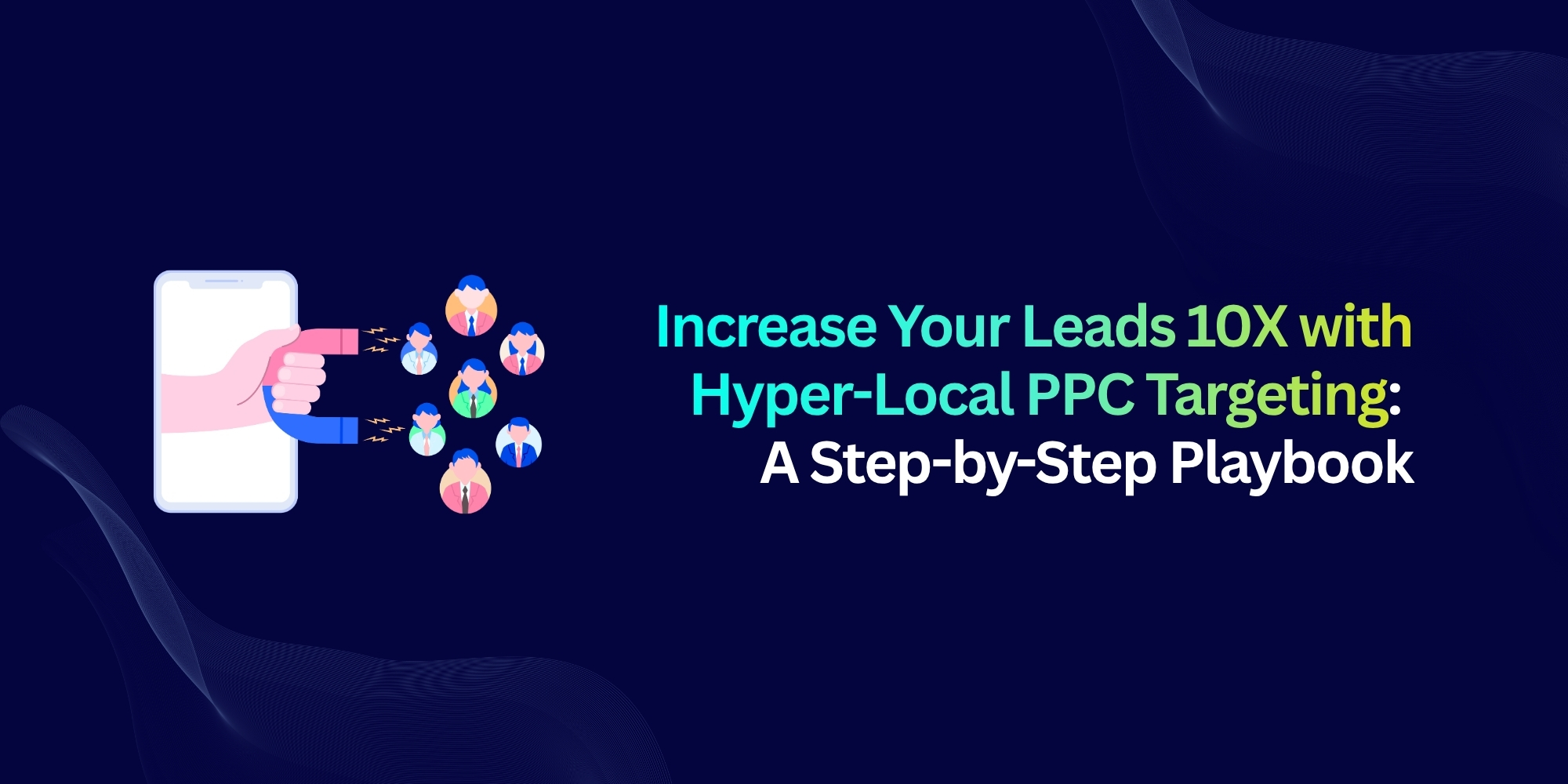 Increase Your Leads 10X with Hyper-Local PPC Targeting: A Step-by-Step Playbook
